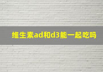 维生素ad和d3能一起吃吗