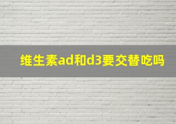 维生素ad和d3要交替吃吗