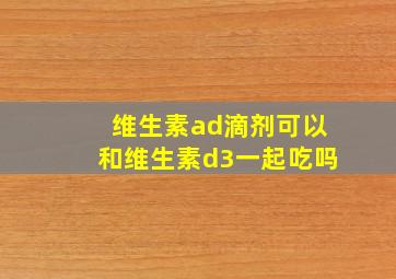 维生素ad滴剂可以和维生素d3一起吃吗