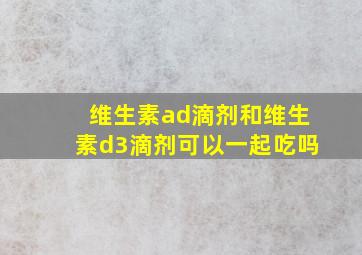 维生素ad滴剂和维生素d3滴剂可以一起吃吗