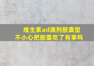 维生素ad滴剂胶囊型不小心把胶囊吃了有事吗