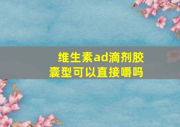 维生素ad滴剂胶囊型可以直接嚼吗