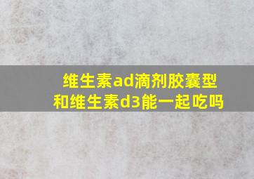 维生素ad滴剂胶囊型和维生素d3能一起吃吗