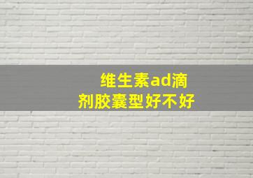 维生素ad滴剂胶囊型好不好