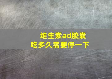 维生素ad胶囊吃多久需要停一下