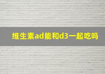 维生素ad能和d3一起吃吗