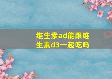 维生素ad能跟维生素d3一起吃吗