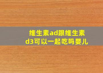 维生素ad跟维生素d3可以一起吃吗婴儿