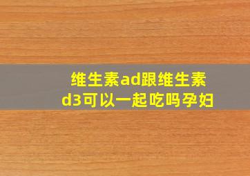 维生素ad跟维生素d3可以一起吃吗孕妇