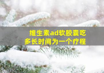 维生素ad软胶囊吃多长时间为一个疗程