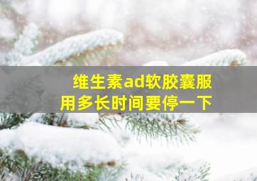 维生素ad软胶囊服用多长时间要停一下