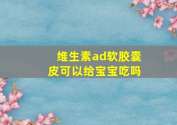 维生素ad软胶囊皮可以给宝宝吃吗