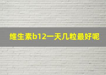 维生素b12一天几粒最好呢