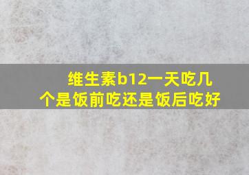 维生素b12一天吃几个是饭前吃还是饭后吃好