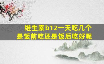 维生素b12一天吃几个是饭前吃还是饭后吃好呢