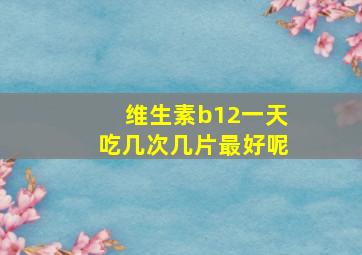 维生素b12一天吃几次几片最好呢