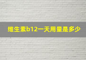 维生素b12一天用量是多少