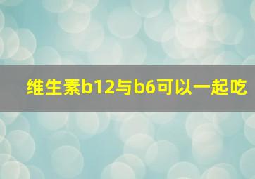 维生素b12与b6可以一起吃