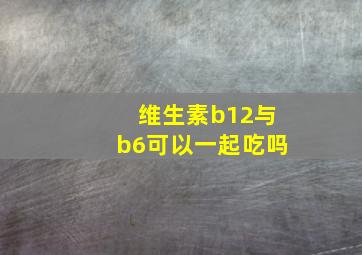 维生素b12与b6可以一起吃吗