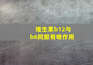 维生素b12与b6同服有啥作用