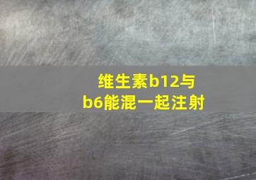 维生素b12与b6能混一起注射