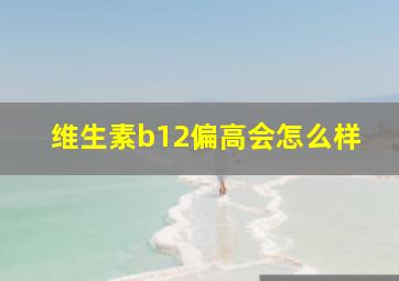 维生素b12偏高会怎么样