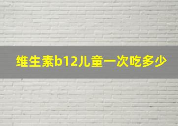 维生素b12儿童一次吃多少