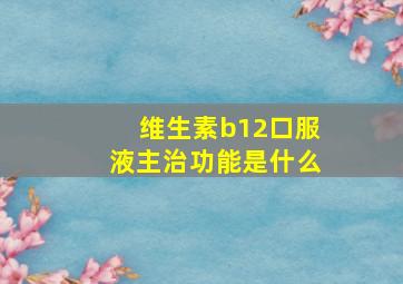 维生素b12口服液主治功能是什么