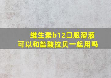 维生素b12口服溶液可以和盐酸拉贝一起用吗