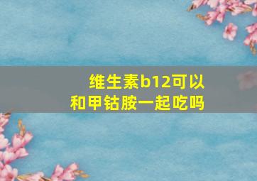 维生素b12可以和甲钴胺一起吃吗