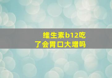 维生素b12吃了会胃口大增吗