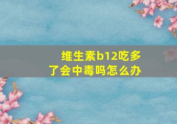 维生素b12吃多了会中毒吗怎么办