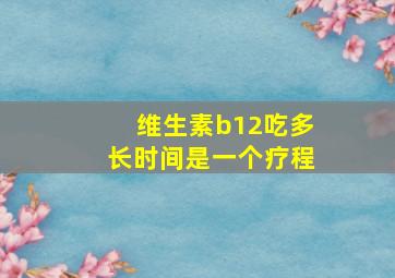 维生素b12吃多长时间是一个疗程