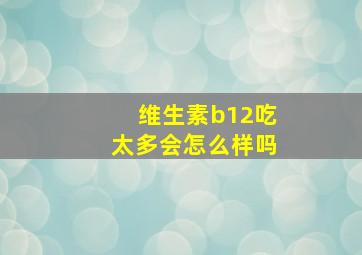 维生素b12吃太多会怎么样吗