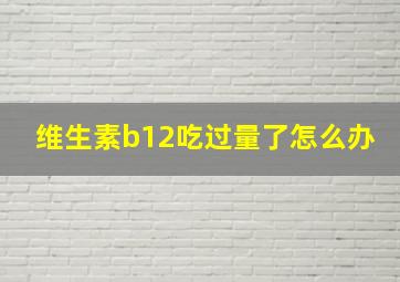 维生素b12吃过量了怎么办