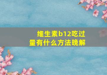 维生素b12吃过量有什么方法晚解