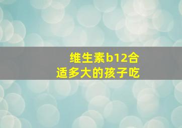 维生素b12合适多大的孩子吃