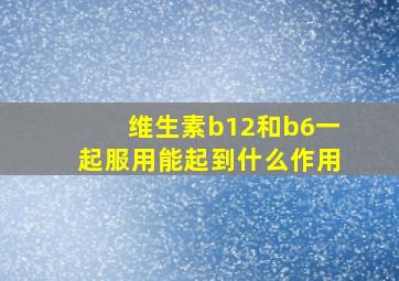 维生素b12和b6一起服用能起到什么作用