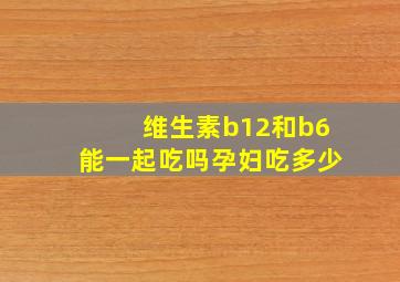 维生素b12和b6能一起吃吗孕妇吃多少