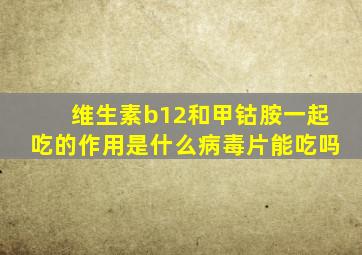 维生素b12和甲钴胺一起吃的作用是什么病毒片能吃吗