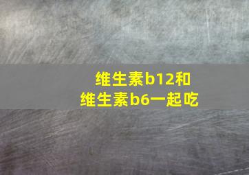 维生素b12和维生素b6一起吃