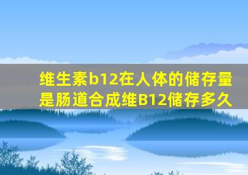 维生素b12在人体的储存量是肠道合成维B12储存多久