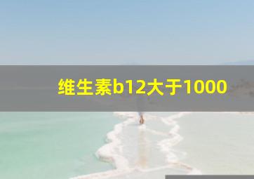 维生素b12大于1000