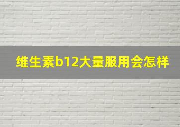 维生素b12大量服用会怎样