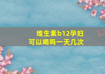 维生素b12孕妇可以喝吗一天几次