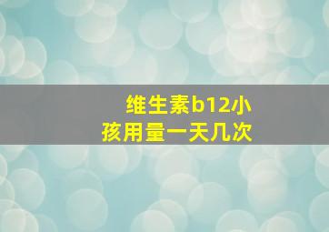 维生素b12小孩用量一天几次