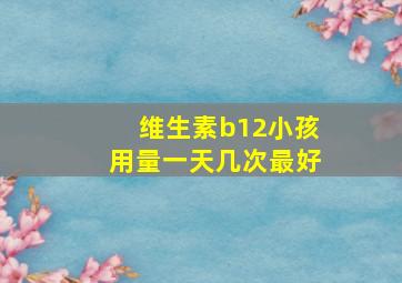 维生素b12小孩用量一天几次最好