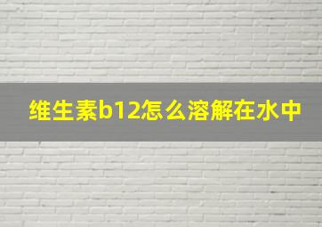 维生素b12怎么溶解在水中