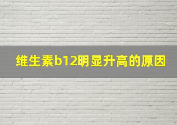 维生素b12明显升高的原因