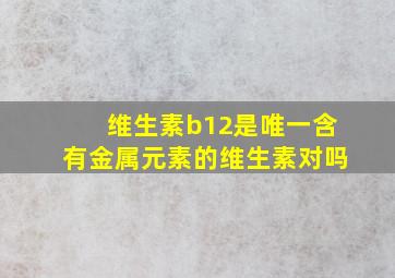 维生素b12是唯一含有金属元素的维生素对吗